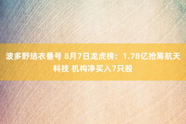 波多野结衣番号 8月7日龙虎榜：1.78亿抢筹航天科技 机构净买入7只股