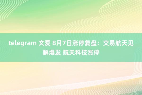 telegram 文爱 8月7日涨停复盘：交易航天见解爆发 航天科技涨停