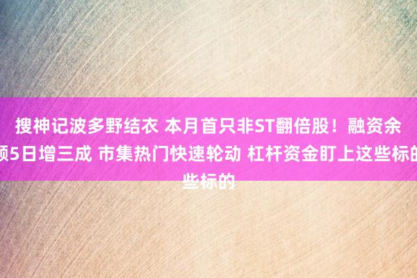 搜神记波多野结衣 本月首只非ST翻倍股！融资余额5日增三成 市集热门快速轮动 杠杆资金盯上这些标的