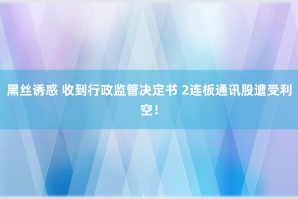 黑丝诱惑 收到行政监管决定书 2连板通讯股遭受利空！