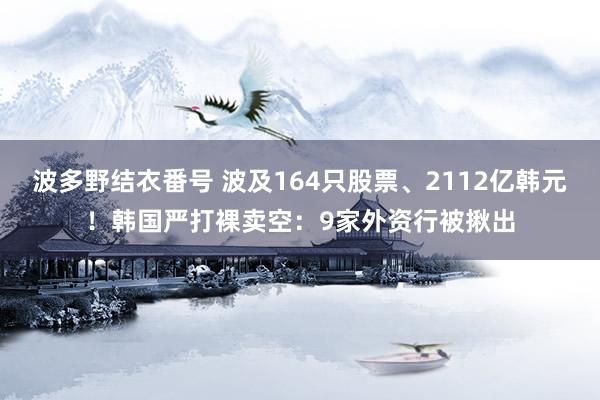 波多野结衣番号 波及164只股票、2112亿韩元！韩国严打裸卖空：9家外资行被揪出