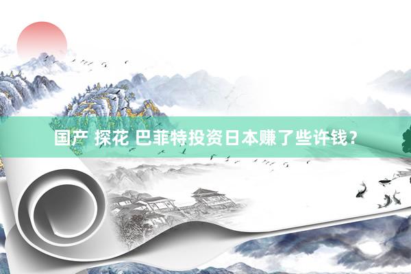 国产 探花 巴菲特投资日本赚了些许钱？