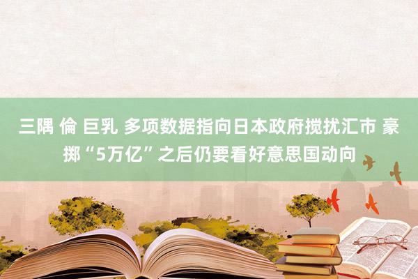 三隅 倫 巨乳 多项数据指向日本政府搅扰汇市 豪掷“5万亿”之后仍要看好意思国动向