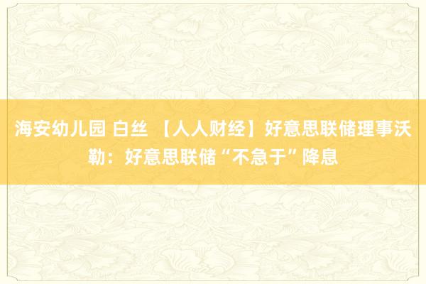 海安幼儿园 白丝 【人人财经】好意思联储理事沃勒：好意思联储“不急于”降息