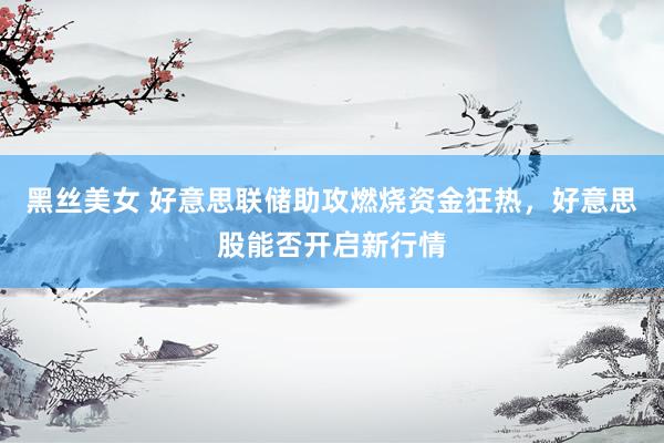 黑丝美女 好意思联储助攻燃烧资金狂热，好意思股能否开启新行情
