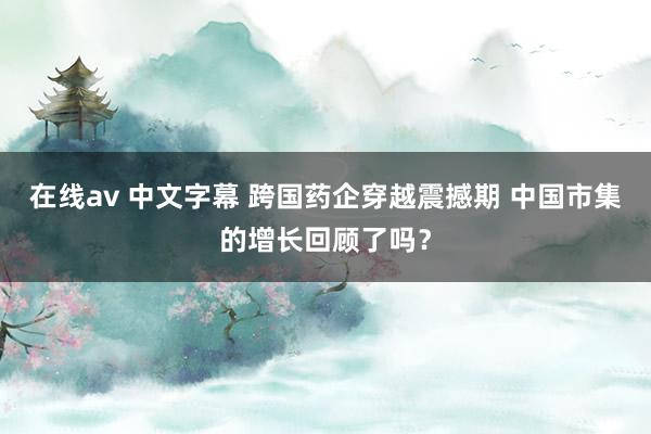 在线av 中文字幕 跨国药企穿越震撼期 中国市集的增长回顾了吗？
