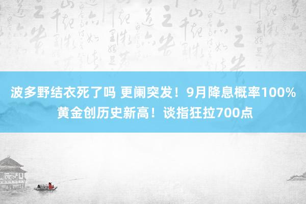 波多野结衣死了吗 更阑突发！9月降息概率100% 黄金创历史新高！谈指狂拉700点