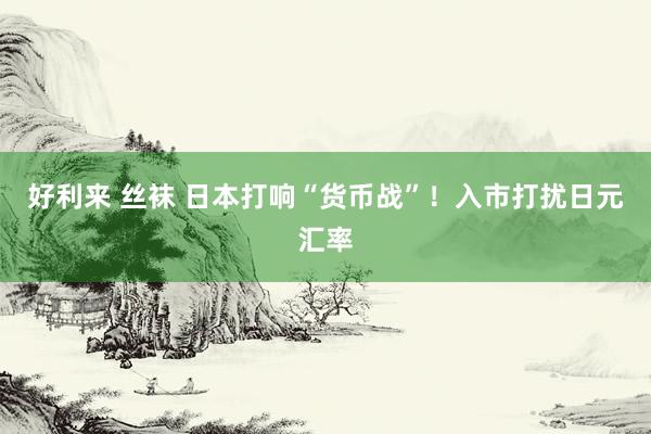 好利来 丝袜 日本打响“货币战”！入市打扰日元汇率