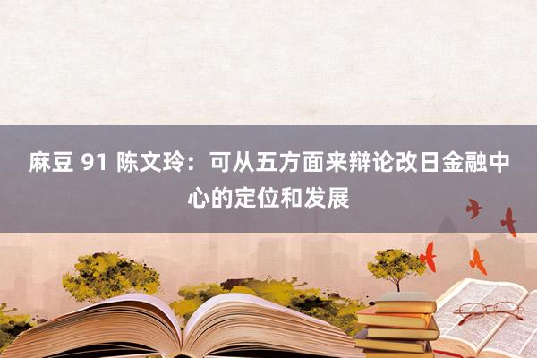 麻豆 91 陈文玲：可从五方面来辩论改日金融中心的定位和发展