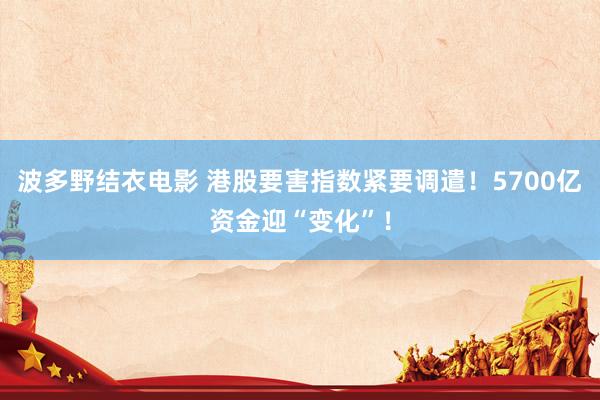 波多野结衣电影 港股要害指数紧要调遣！5700亿资金迎“变化”！