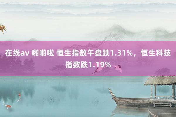 在线av 啪啪啦 恒生指数午盘跌1.31%，恒生科技指数跌1.19%