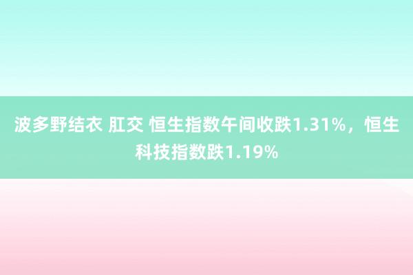 波多野结衣 肛交 恒生指数午间收跌1.31%，恒生科技指数跌1.19%