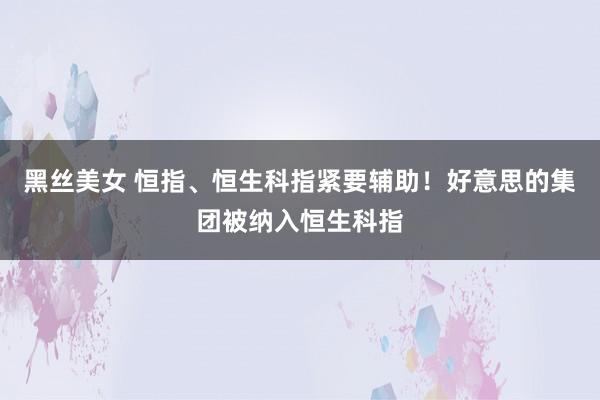 黑丝美女 恒指、恒生科指紧要辅助！好意思的集团被纳入恒生科指
