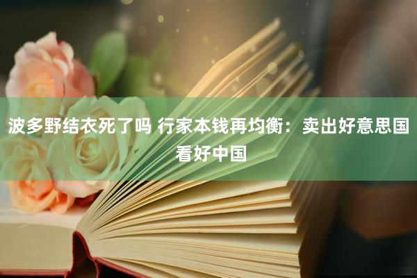 波多野结衣死了吗 行家本钱再均衡：卖出好意思国 看好中国