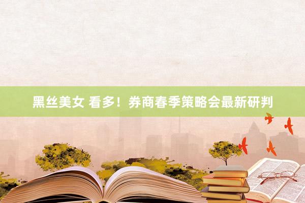 黑丝美女 看多！券商春季策略会最新研判