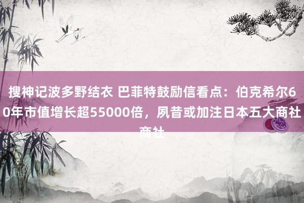 搜神记波多野结衣 巴菲特鼓励信看点：伯克希尔60年市值增长超55000倍，夙昔或加注日本五大商社