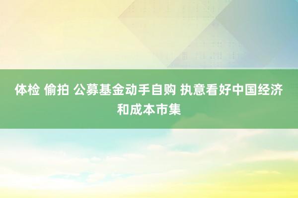 体检 偷拍 公募基金动手自购 执意看好中国经济和成本市集