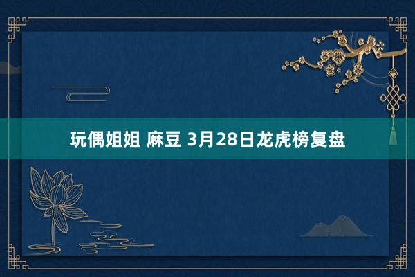 玩偶姐姐 麻豆 3月28日龙虎榜复盘