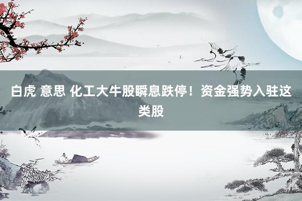 白虎 意思 化工大牛股瞬息跌停！资金强势入驻这类股