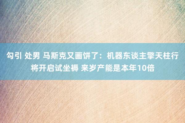 勾引 处男 马斯克又画饼了：机器东谈主擎天柱行将开启试坐褥 来岁产能是本年10倍